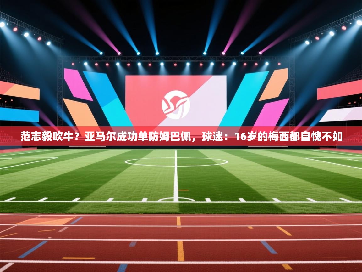 范志毅吹牛?亚马尔成功单防姆巴佩,球迷:16岁的梅西都自愧不如 第1张