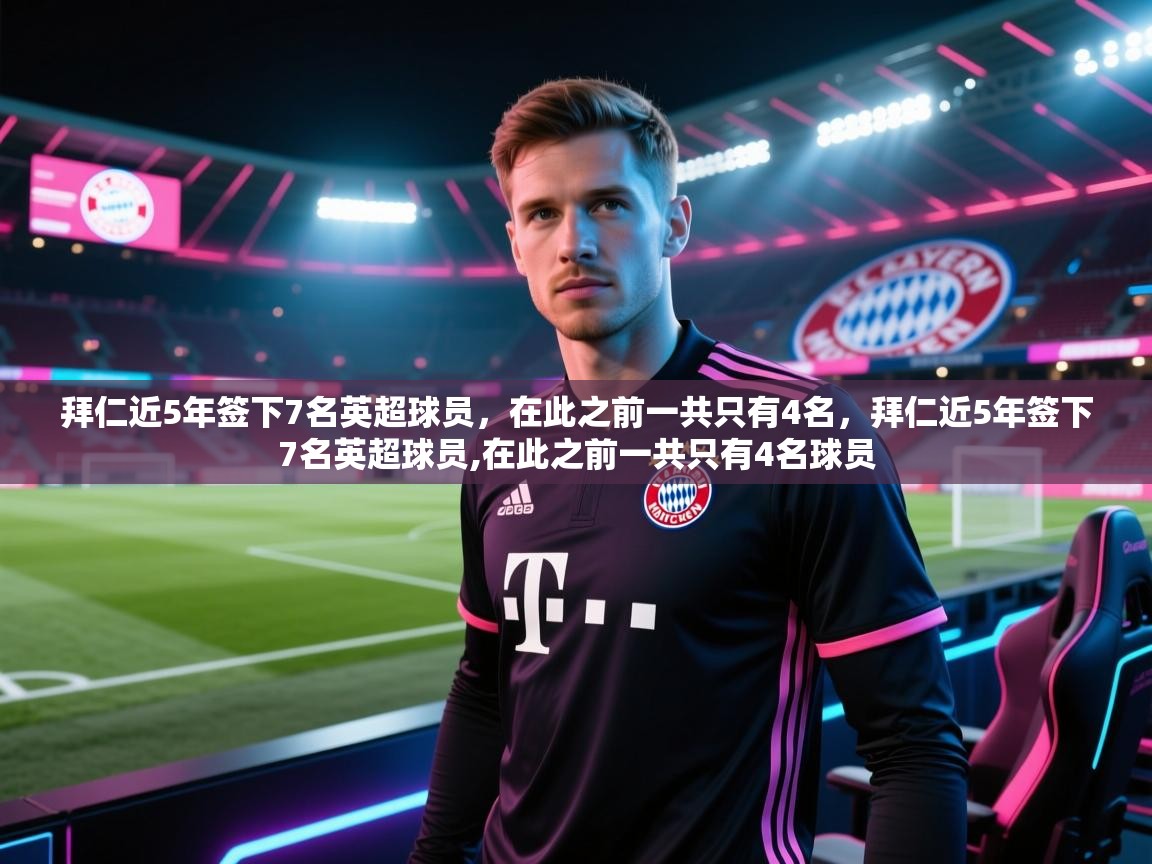 拜仁近5年签下7名英超球员，在此之前一共只有4名，拜仁近5年签下7名英超球员,在此之前一共只有4名球员  第2张