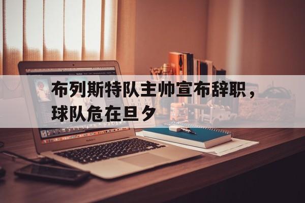 开云体育在线下载-布列斯特队主帅宣布辞职，球队危在旦夕的简单介绍